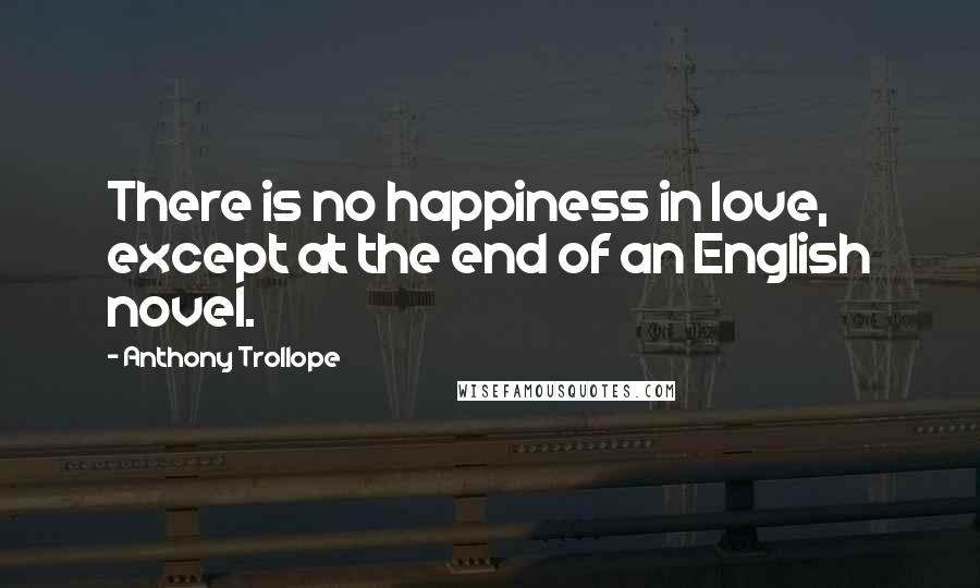 Anthony Trollope Quotes: There is no happiness in love, except at the end of an English novel.