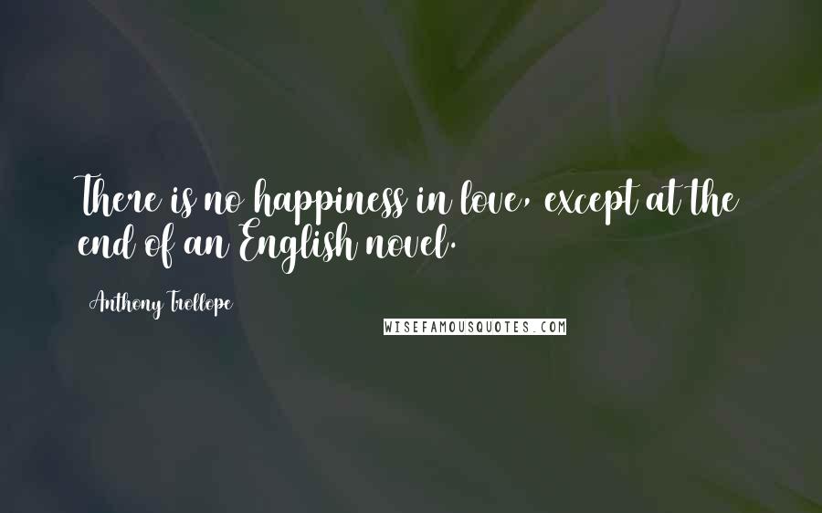 Anthony Trollope Quotes: There is no happiness in love, except at the end of an English novel.