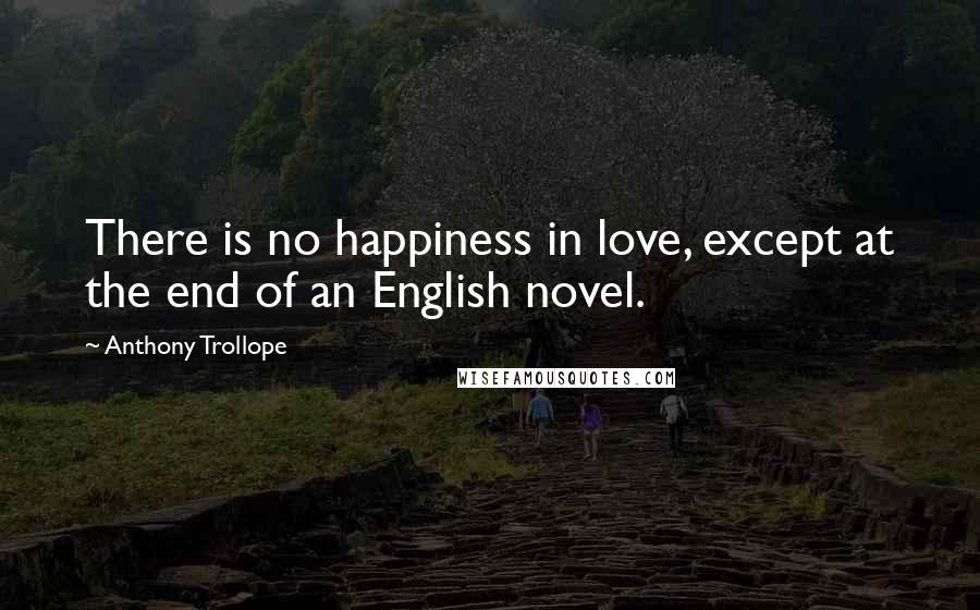Anthony Trollope Quotes: There is no happiness in love, except at the end of an English novel.
