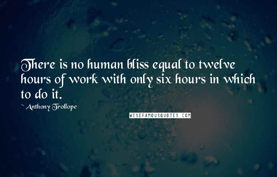 Anthony Trollope Quotes: There is no human bliss equal to twelve hours of work with only six hours in which to do it.