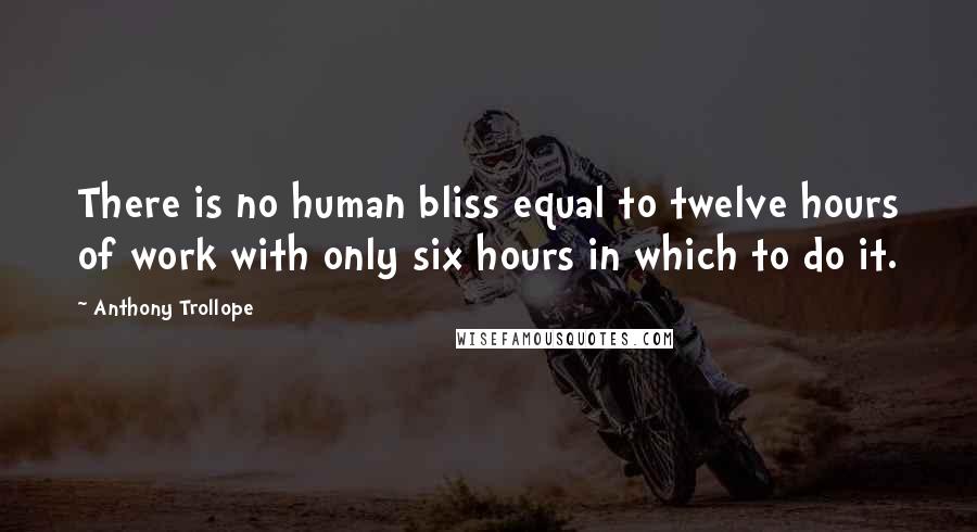 Anthony Trollope Quotes: There is no human bliss equal to twelve hours of work with only six hours in which to do it.