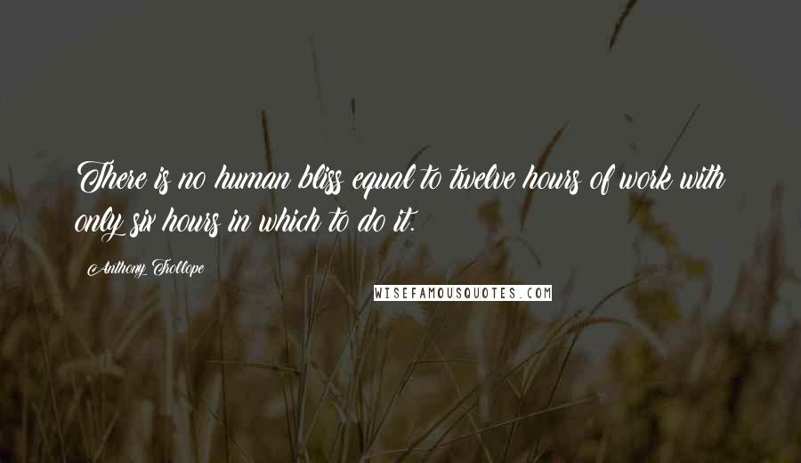 Anthony Trollope Quotes: There is no human bliss equal to twelve hours of work with only six hours in which to do it.