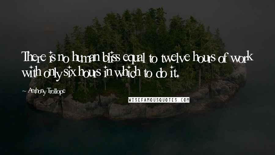 Anthony Trollope Quotes: There is no human bliss equal to twelve hours of work with only six hours in which to do it.