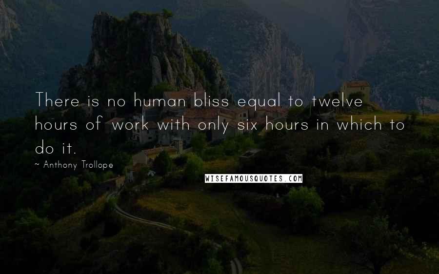 Anthony Trollope Quotes: There is no human bliss equal to twelve hours of work with only six hours in which to do it.