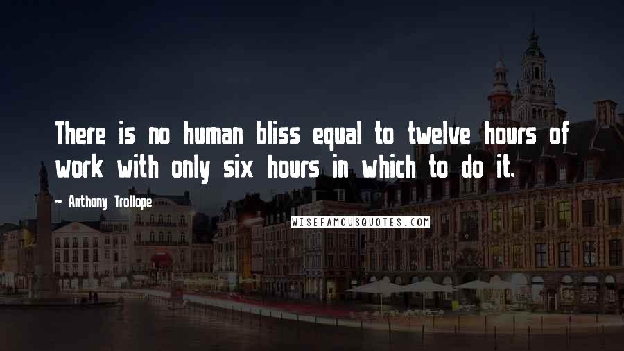 Anthony Trollope Quotes: There is no human bliss equal to twelve hours of work with only six hours in which to do it.