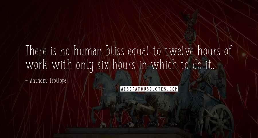 Anthony Trollope Quotes: There is no human bliss equal to twelve hours of work with only six hours in which to do it.