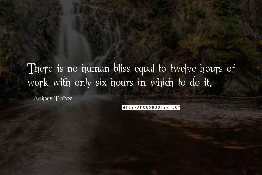 Anthony Trollope Quotes: There is no human bliss equal to twelve hours of work with only six hours in which to do it.