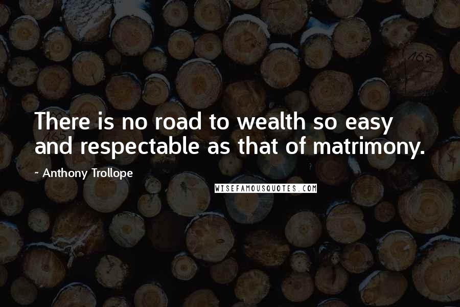 Anthony Trollope Quotes: There is no road to wealth so easy and respectable as that of matrimony.