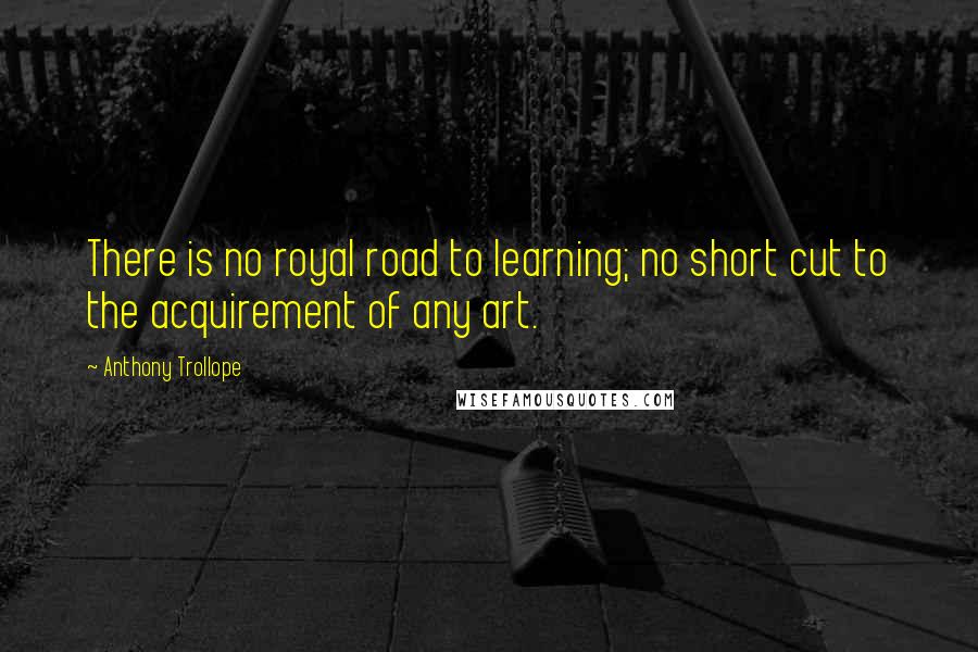 Anthony Trollope Quotes: There is no royal road to learning; no short cut to the acquirement of any art.