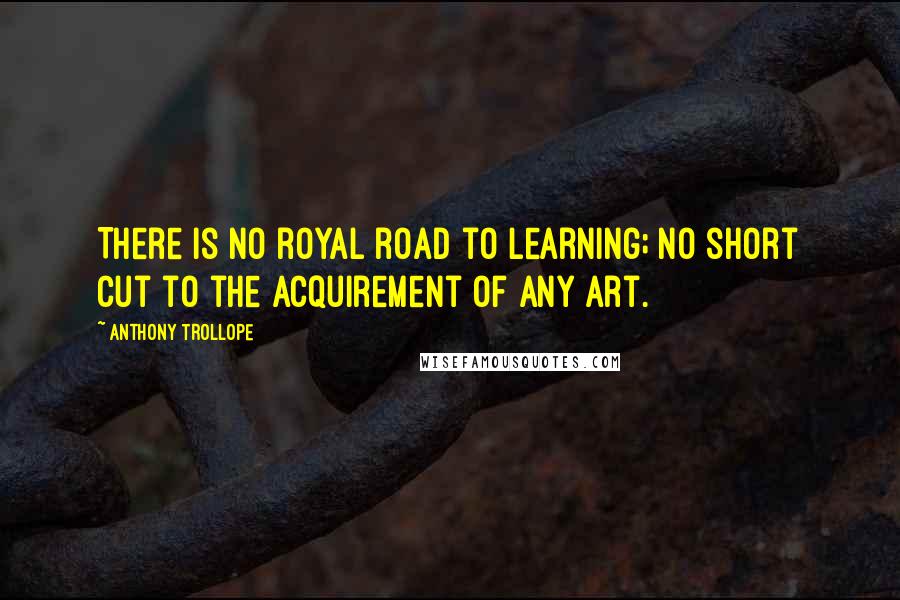 Anthony Trollope Quotes: There is no royal road to learning; no short cut to the acquirement of any art.