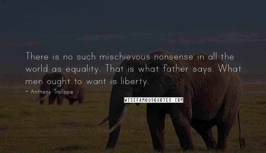 Anthony Trollope Quotes: There is no such mischievous nonsense in all the world as equality. That is what father says. What men ought to want is liberty.