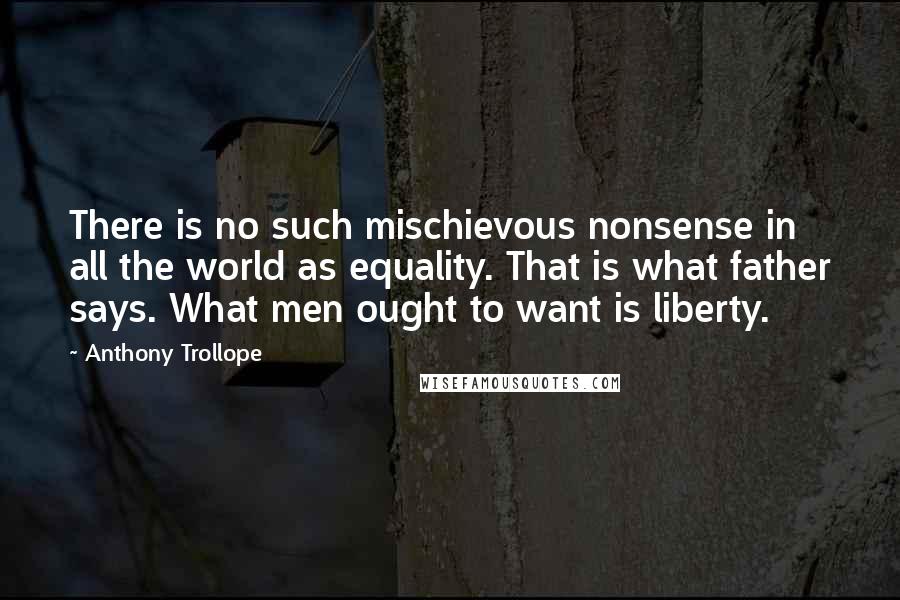 Anthony Trollope Quotes: There is no such mischievous nonsense in all the world as equality. That is what father says. What men ought to want is liberty.