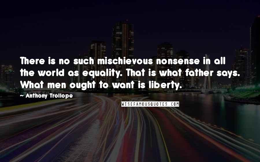 Anthony Trollope Quotes: There is no such mischievous nonsense in all the world as equality. That is what father says. What men ought to want is liberty.