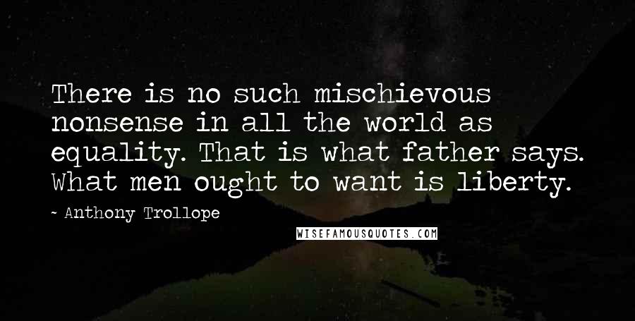 Anthony Trollope Quotes: There is no such mischievous nonsense in all the world as equality. That is what father says. What men ought to want is liberty.