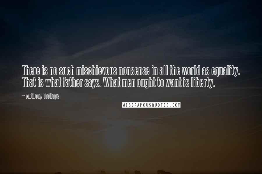 Anthony Trollope Quotes: There is no such mischievous nonsense in all the world as equality. That is what father says. What men ought to want is liberty.