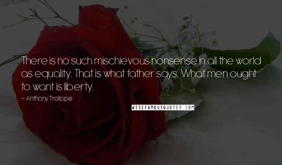 Anthony Trollope Quotes: There is no such mischievous nonsense in all the world as equality. That is what father says. What men ought to want is liberty.