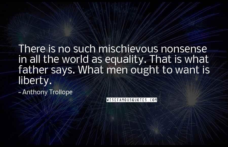 Anthony Trollope Quotes: There is no such mischievous nonsense in all the world as equality. That is what father says. What men ought to want is liberty.