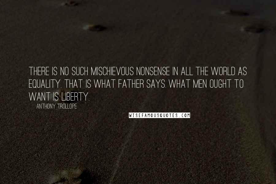 Anthony Trollope Quotes: There is no such mischievous nonsense in all the world as equality. That is what father says. What men ought to want is liberty.