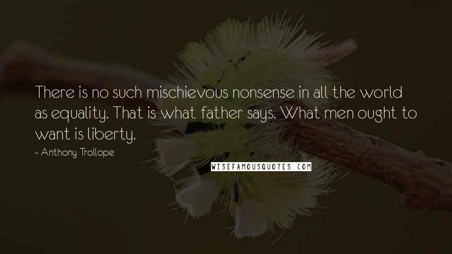 Anthony Trollope Quotes: There is no such mischievous nonsense in all the world as equality. That is what father says. What men ought to want is liberty.