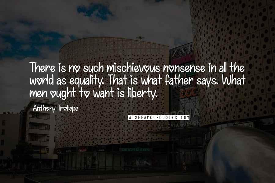 Anthony Trollope Quotes: There is no such mischievous nonsense in all the world as equality. That is what father says. What men ought to want is liberty.