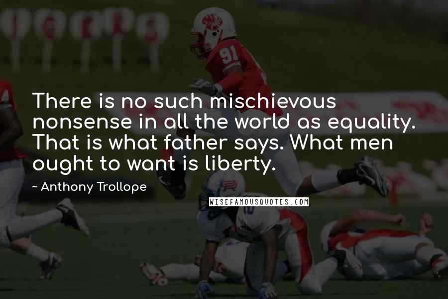 Anthony Trollope Quotes: There is no such mischievous nonsense in all the world as equality. That is what father says. What men ought to want is liberty.