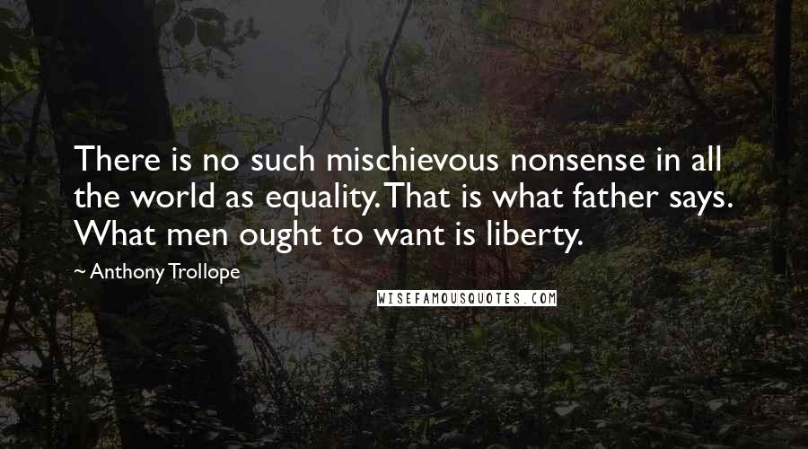 Anthony Trollope Quotes: There is no such mischievous nonsense in all the world as equality. That is what father says. What men ought to want is liberty.