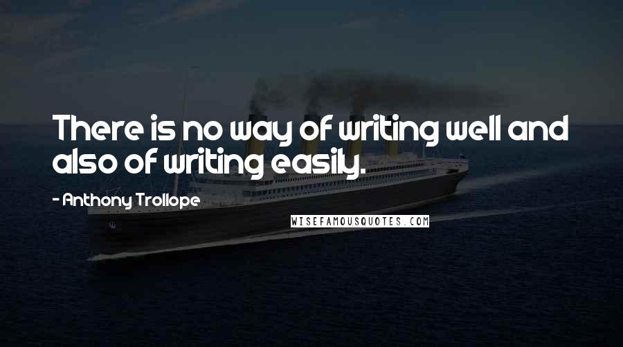 Anthony Trollope Quotes: There is no way of writing well and also of writing easily.