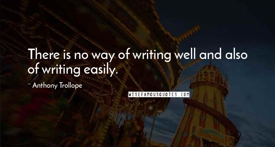 Anthony Trollope Quotes: There is no way of writing well and also of writing easily.