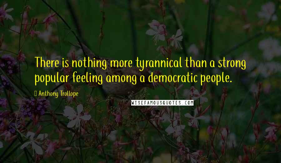 Anthony Trollope Quotes: There is nothing more tyrannical than a strong popular feeling among a democratic people.