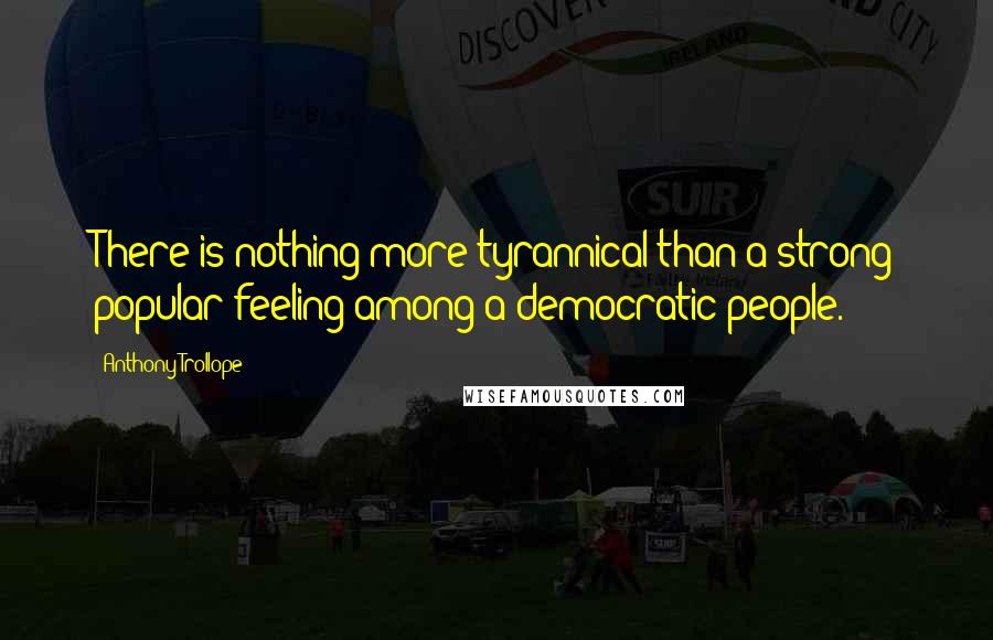 Anthony Trollope Quotes: There is nothing more tyrannical than a strong popular feeling among a democratic people.