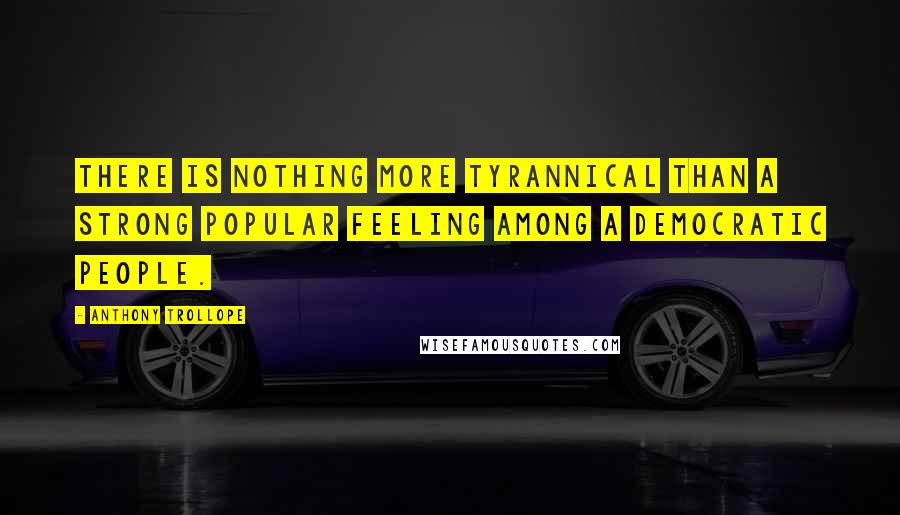 Anthony Trollope Quotes: There is nothing more tyrannical than a strong popular feeling among a democratic people.