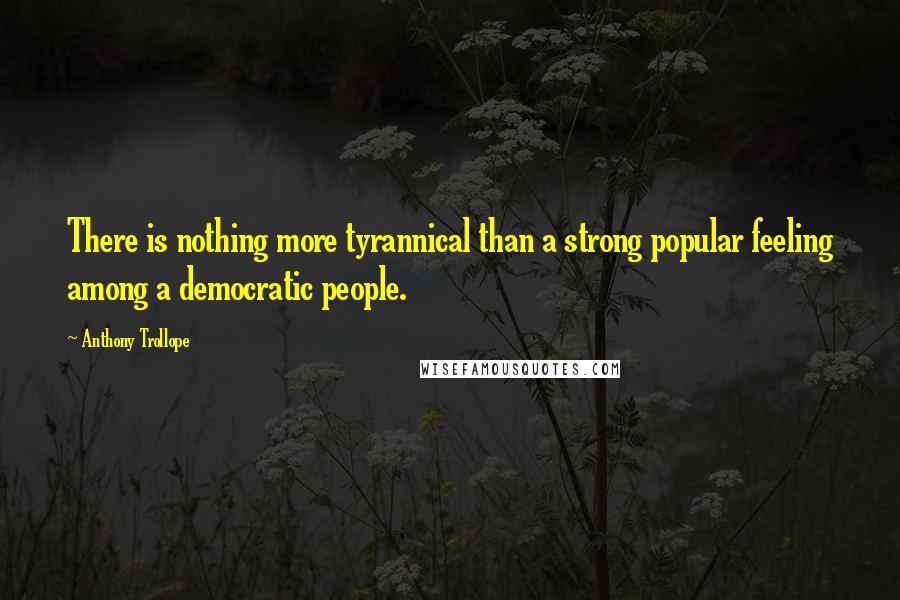 Anthony Trollope Quotes: There is nothing more tyrannical than a strong popular feeling among a democratic people.