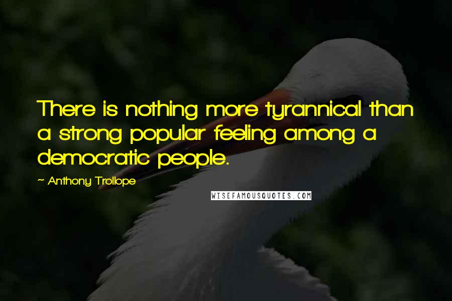 Anthony Trollope Quotes: There is nothing more tyrannical than a strong popular feeling among a democratic people.