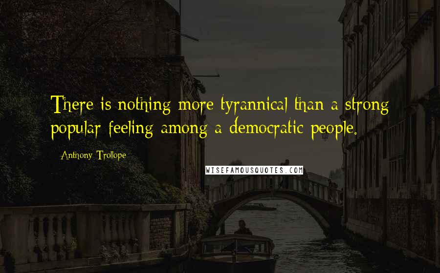 Anthony Trollope Quotes: There is nothing more tyrannical than a strong popular feeling among a democratic people.