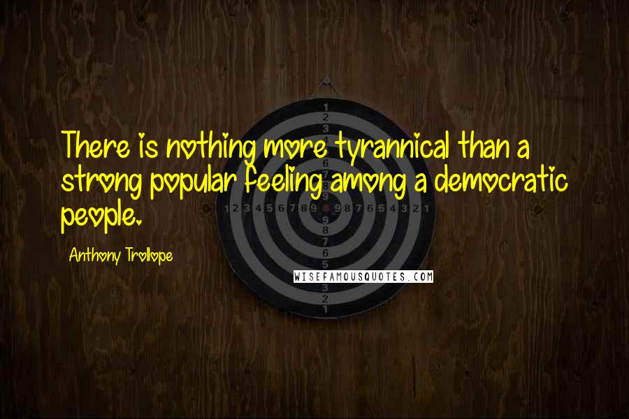 Anthony Trollope Quotes: There is nothing more tyrannical than a strong popular feeling among a democratic people.