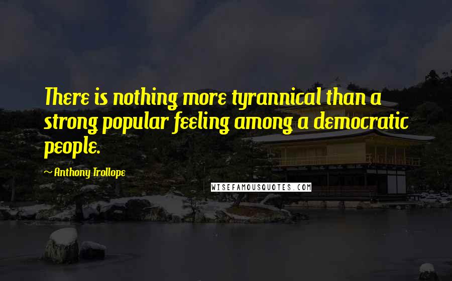 Anthony Trollope Quotes: There is nothing more tyrannical than a strong popular feeling among a democratic people.