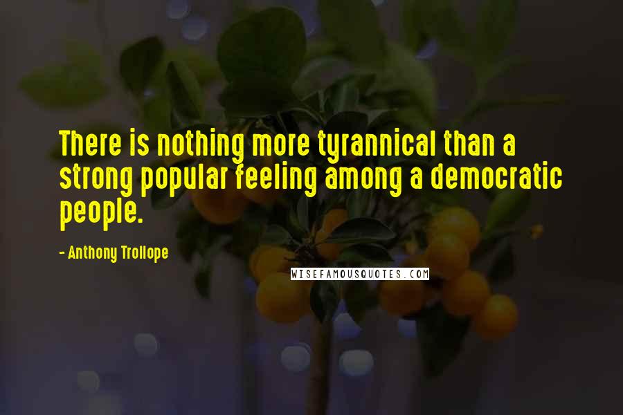 Anthony Trollope Quotes: There is nothing more tyrannical than a strong popular feeling among a democratic people.