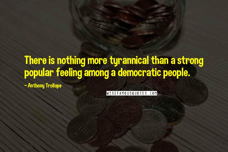 Anthony Trollope Quotes: There is nothing more tyrannical than a strong popular feeling among a democratic people.