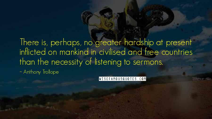 Anthony Trollope Quotes: There is, perhaps, no greater hardship at present inflicted on mankind in civilised and free countries than the necessity of listening to sermons.
