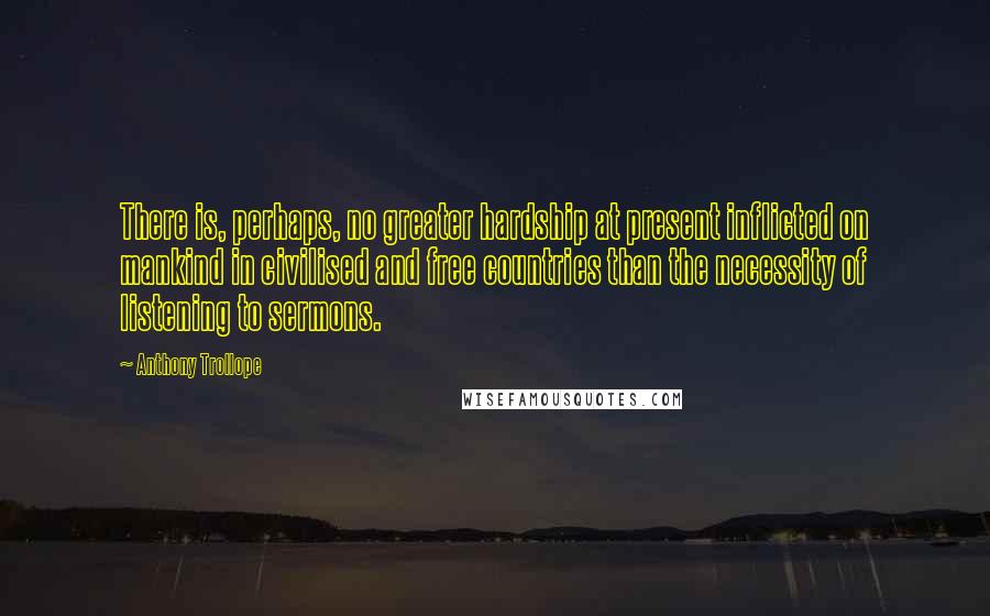 Anthony Trollope Quotes: There is, perhaps, no greater hardship at present inflicted on mankind in civilised and free countries than the necessity of listening to sermons.