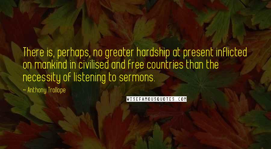 Anthony Trollope Quotes: There is, perhaps, no greater hardship at present inflicted on mankind in civilised and free countries than the necessity of listening to sermons.