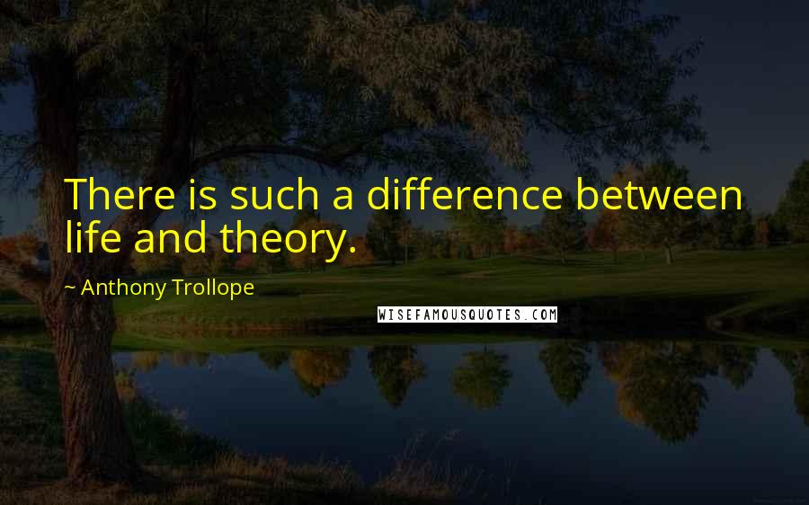 Anthony Trollope Quotes: There is such a difference between life and theory.