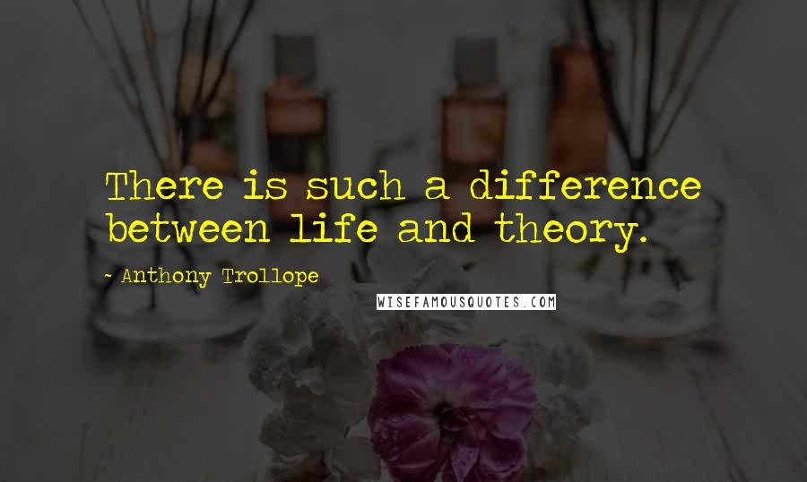 Anthony Trollope Quotes: There is such a difference between life and theory.