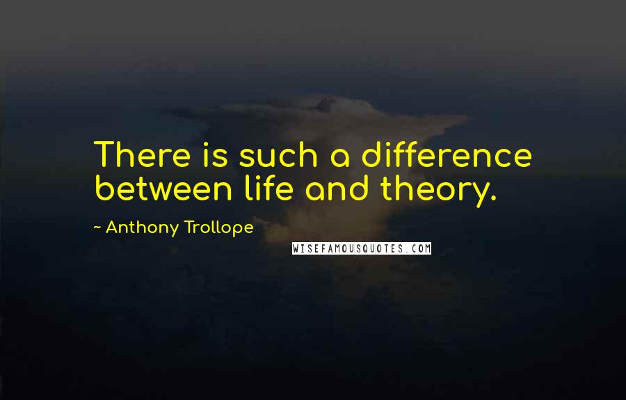 Anthony Trollope Quotes: There is such a difference between life and theory.