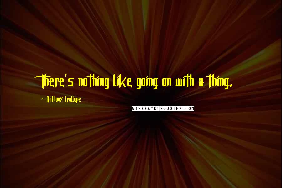 Anthony Trollope Quotes: There's nothing like going on with a thing.