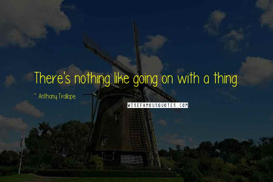 Anthony Trollope Quotes: There's nothing like going on with a thing.