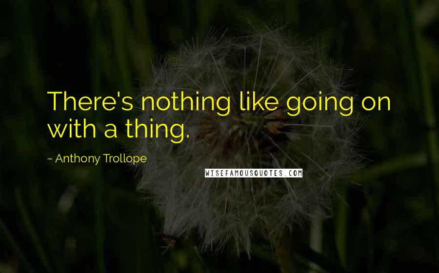 Anthony Trollope Quotes: There's nothing like going on with a thing.