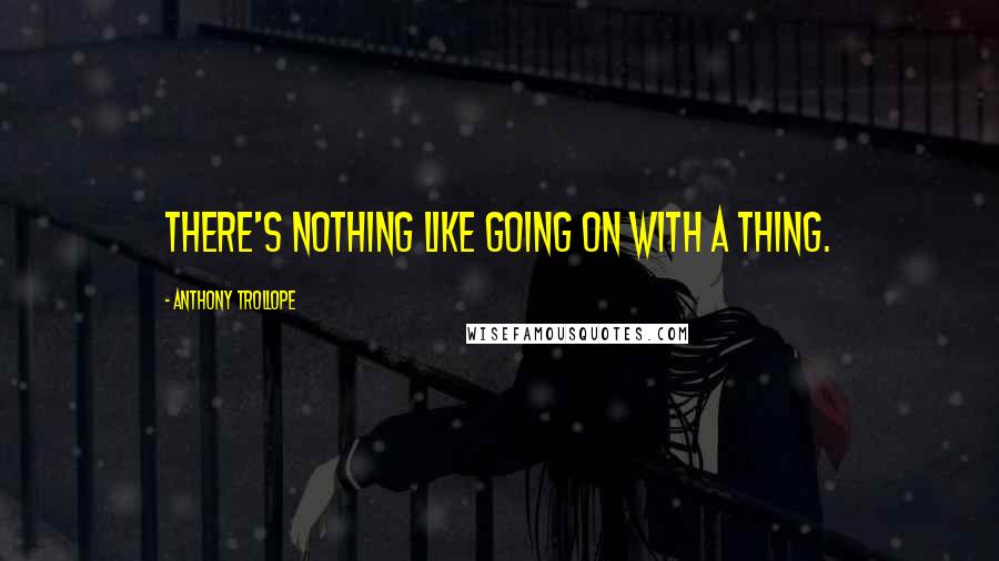 Anthony Trollope Quotes: There's nothing like going on with a thing.