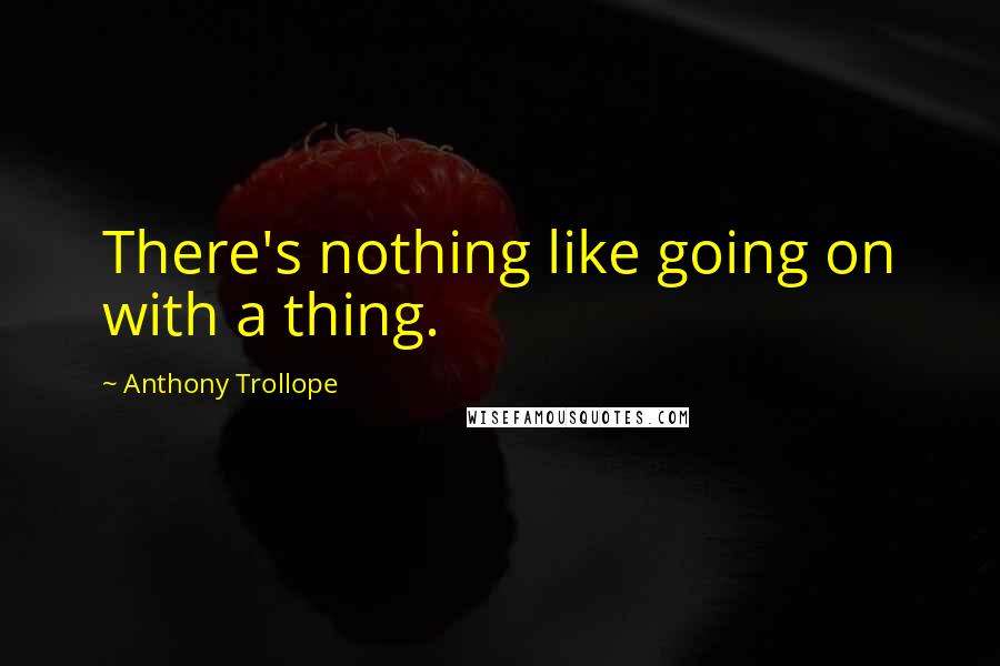 Anthony Trollope Quotes: There's nothing like going on with a thing.