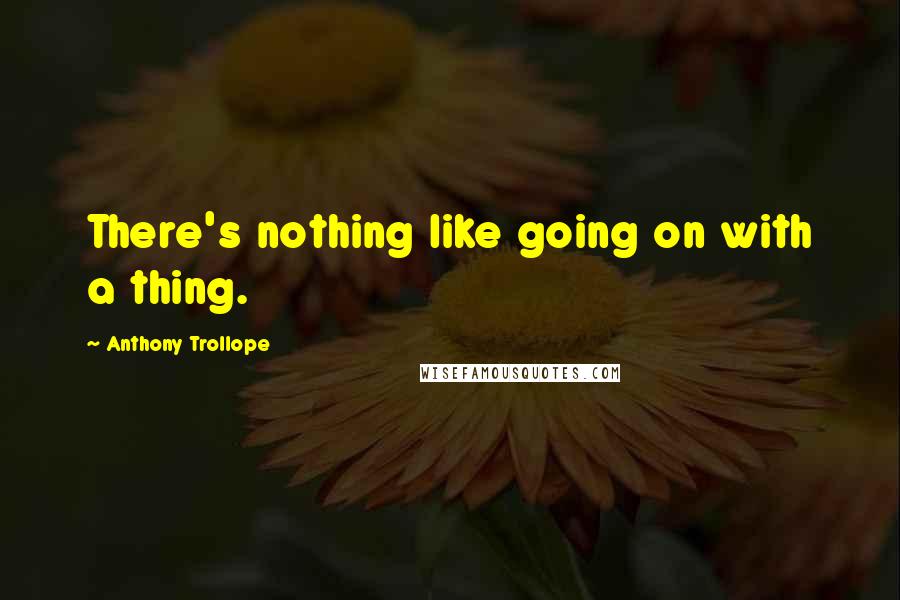 Anthony Trollope Quotes: There's nothing like going on with a thing.